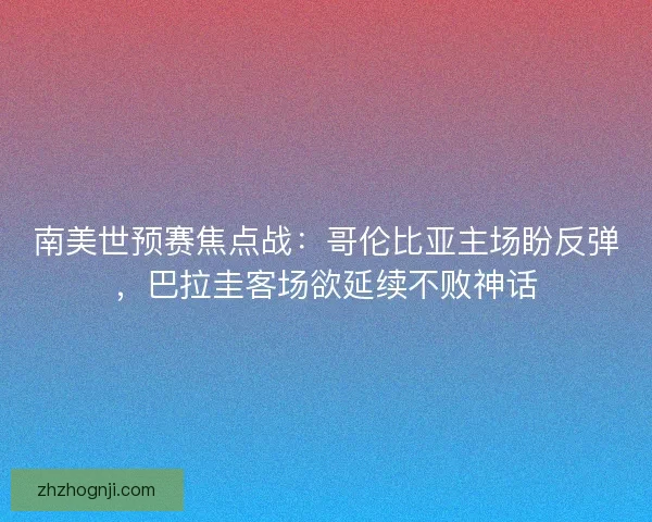 南美世预赛焦点战：哥伦比亚主场盼反弹，巴拉圭客场欲延续不败神话