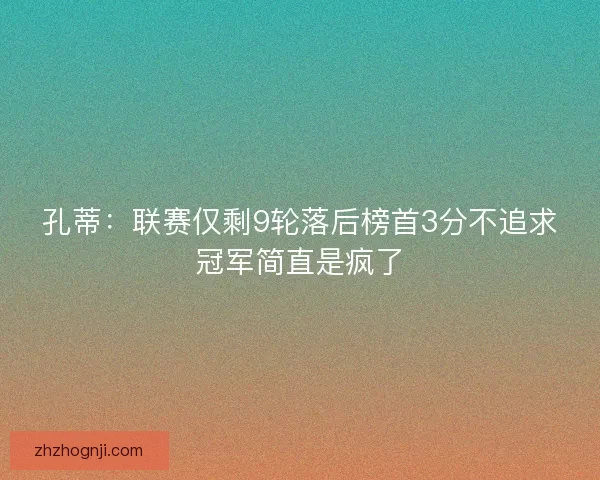 孔蒂：联赛仅剩9轮落后榜首3分不追求冠军简直是疯了