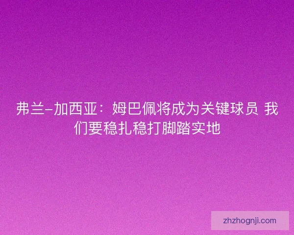 弗兰-加西亚：姆巴佩将成为关键球员 我们要稳扎稳打脚踏实地