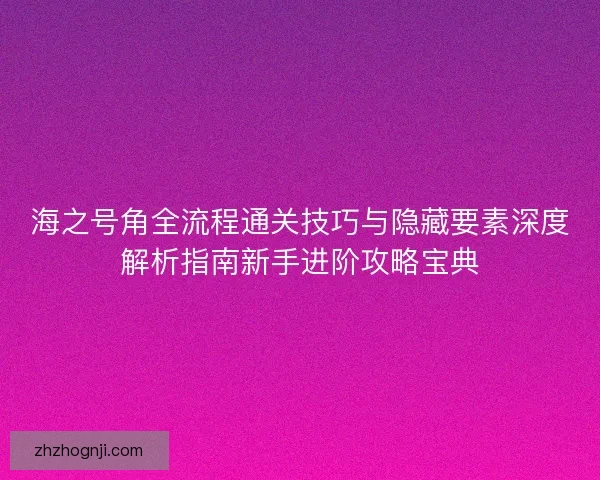 海之号角全流程通关技巧与隐藏要素深度解析指南新手进阶攻略宝典