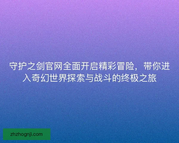 守护之剑官网全面开启精彩冒险，带你进入奇幻世界探索与战斗的终极之旅