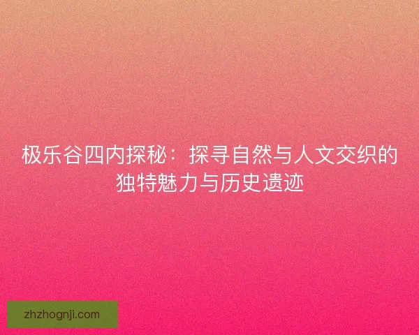 极乐谷四内探秘：探寻自然与人文交织的独特魅力与历史遗迹
