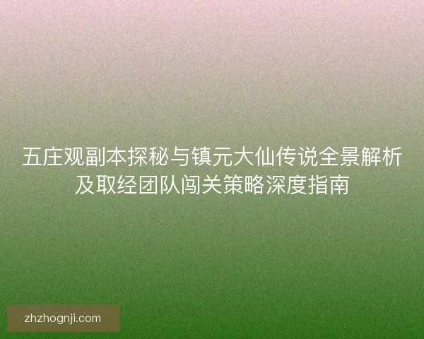 五庄观副本探秘与镇元大仙传说全景解析及取经团队闯关策略深度指南