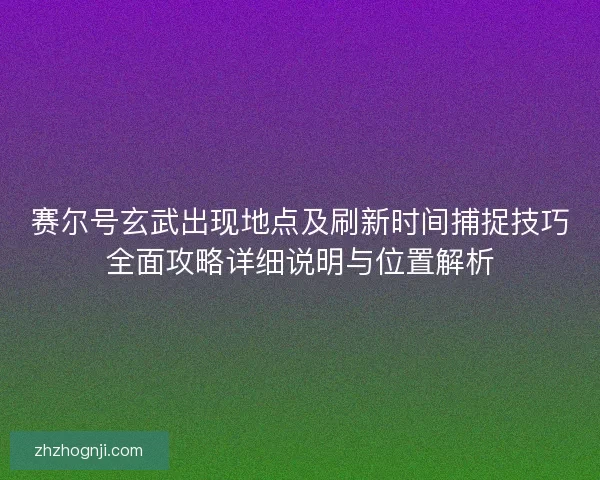 赛尔号玄武出现地点及刷新时间捕捉技巧全面攻略详细说明与位置解析