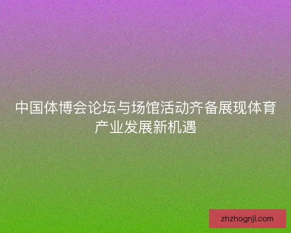 中国体博会论坛与场馆活动齐备展现体育产业发展新机遇