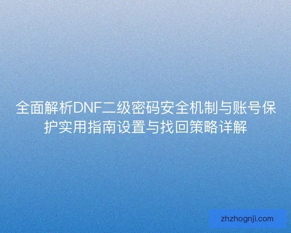 全面解析DNF二级密码安全机制与账号保护实用指南设置与找回策略详解