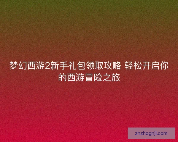 梦幻西游2新手礼包领取攻略 轻松开启你的西游冒险之旅