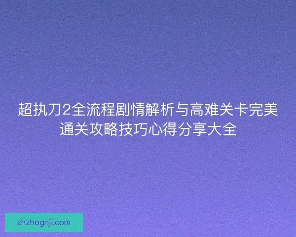 超执刀2全流程剧情解析与高难关卡完美通关攻略技巧心得分享大全
