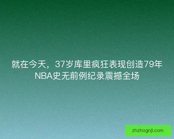 就在今天，37岁库里疯狂表现创造79年NBA史无前例纪录震撼全场