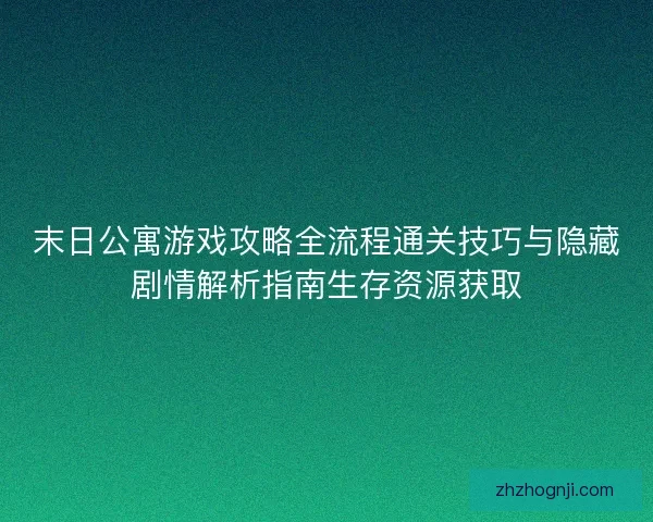 末日公寓游戏攻略全流程通关技巧与隐藏剧情解析指南生存资源获取