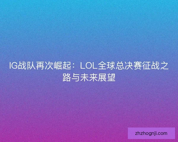 IG战队再次崛起：LOL全球总决赛征战之路与未来展望