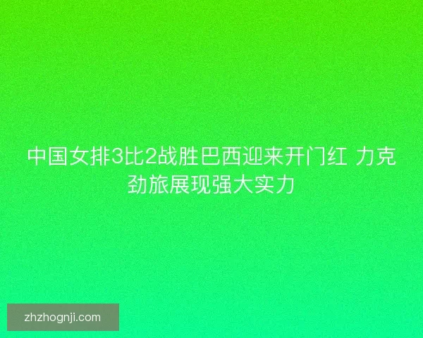 中国女排3比2战胜巴西迎来开门红 力克劲旅展现强大实力
