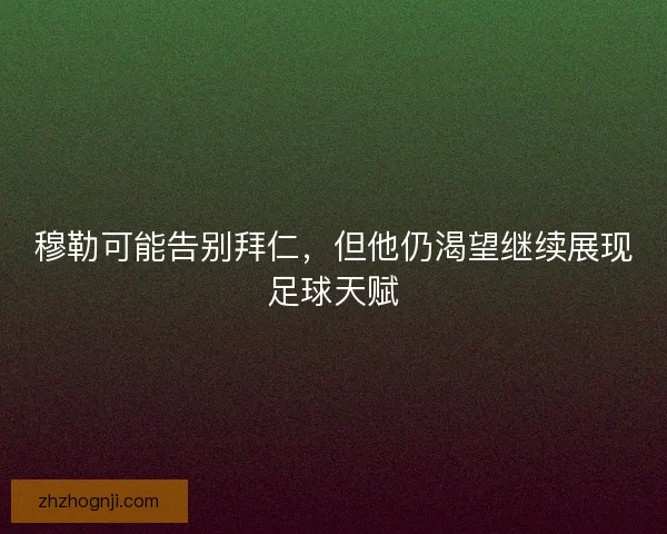 穆勒可能告别拜仁，但他仍渴望继续展现足球天赋