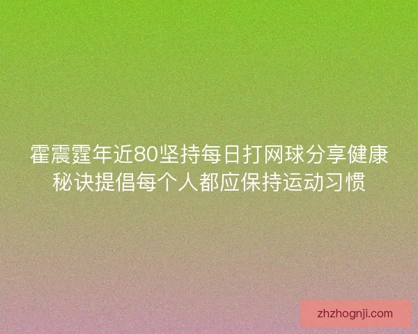 霍震霆年近80坚持每日打网球分享健康秘诀提倡每个人都应保持运动习惯