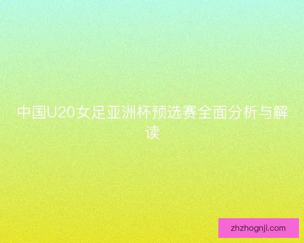 中国U20女足亚洲杯预选赛全面分析与解读