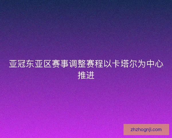 亚冠东亚区赛事调整赛程以卡塔尔为中心推进