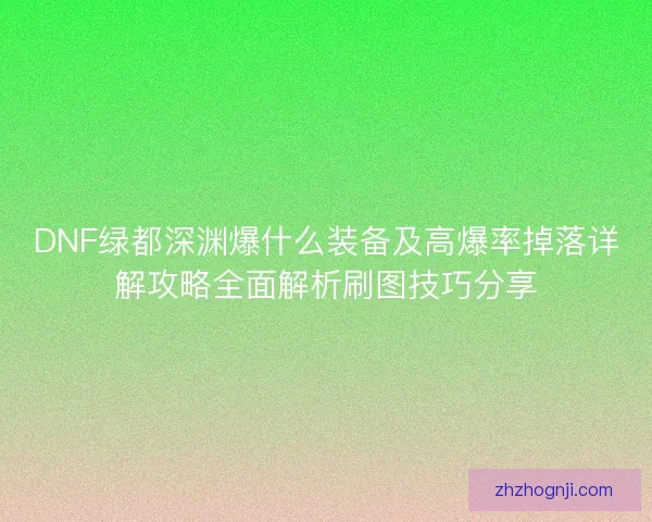 DNF绿都深渊爆什么装备及高爆率掉落详解攻略全面解析刷图技巧分享