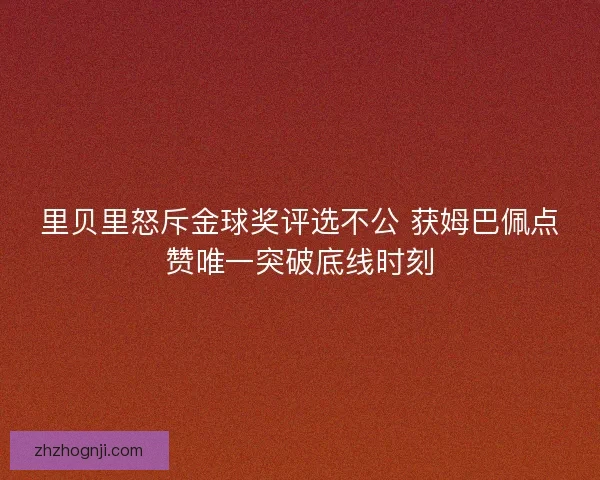里贝里怒斥金球奖评选不公 获姆巴佩点赞唯一突破底线时刻