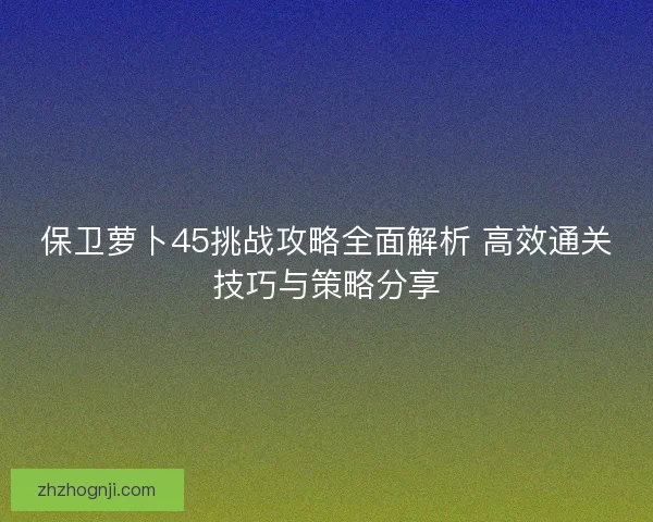 保卫萝卜45挑战攻略全面解析 高效通关技巧与策略分享