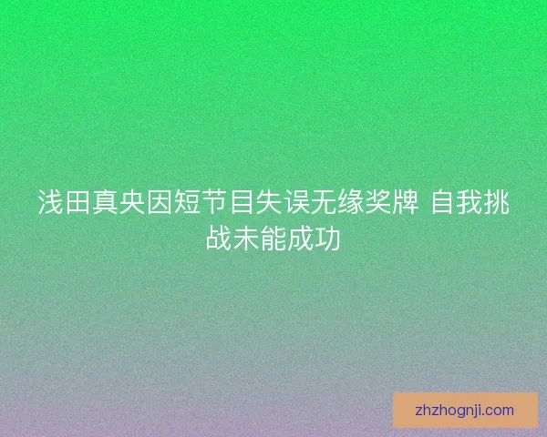 浅田真央因短节目失误无缘奖牌 自我挑战未能成功