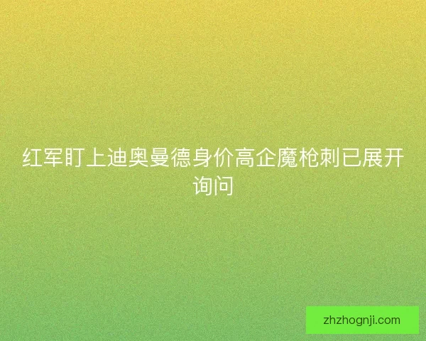 红军盯上迪奥曼德身价高企魔枪刺已展开询问
