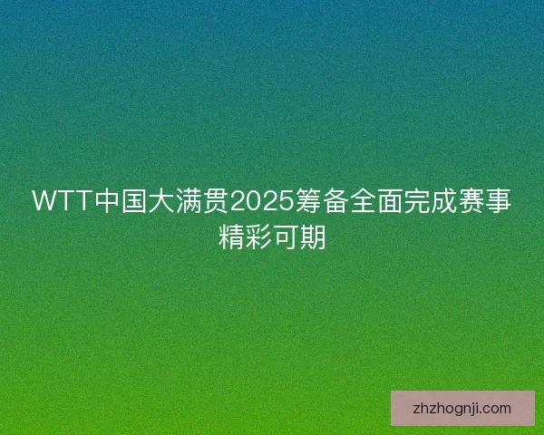 WTT中国大满贯2025筹备全面完成赛事精彩可期