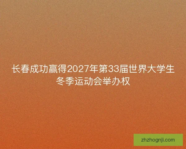 长春成功赢得2027年第33届世界大学生冬季运动会举办权