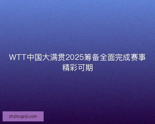 WTT中国大满贯2025筹备全面完成赛事精彩可期