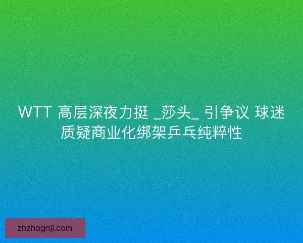WTT 高层深夜力挺 _莎头_ 引争议 球迷质疑商业化绑架乒乓纯粹性