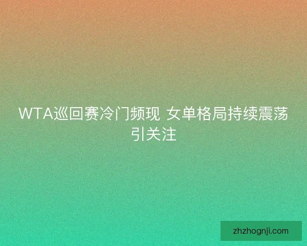 WTA巡回赛冷门频现 女单格局持续震荡引关注