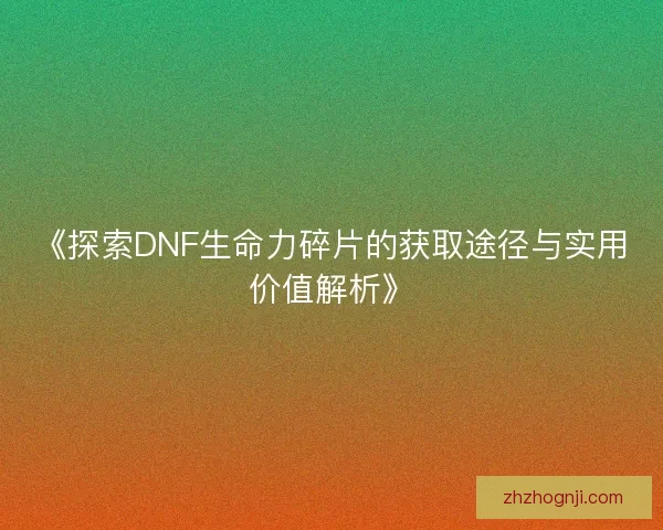 《探索DNF生命力碎片的获取途径与实用价值解析》