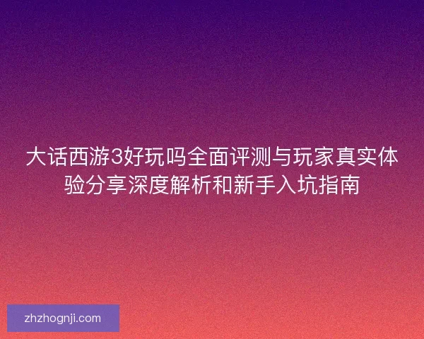 大话西游3好玩吗全面评测与玩家真实体验分享深度解析和新手入坑指南