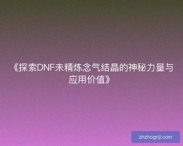 《探索DNF未精炼念气结晶的神秘力量与应用价值》