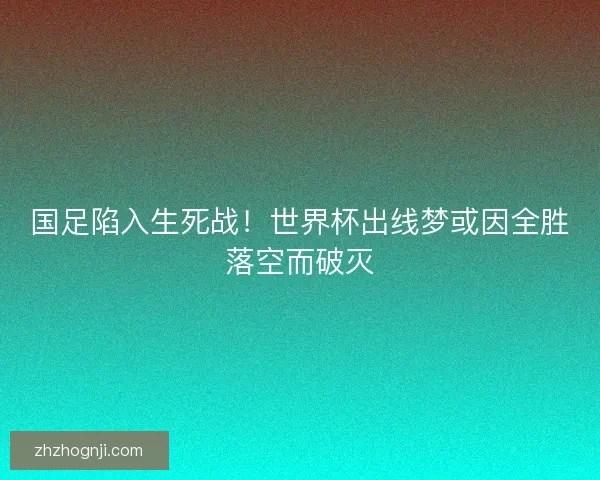 国足陷入生死战！世界杯出线梦或因全胜落空而破灭