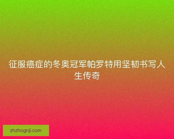 征服癌症的冬奥冠军帕罗特用坚韧书写人生传奇
