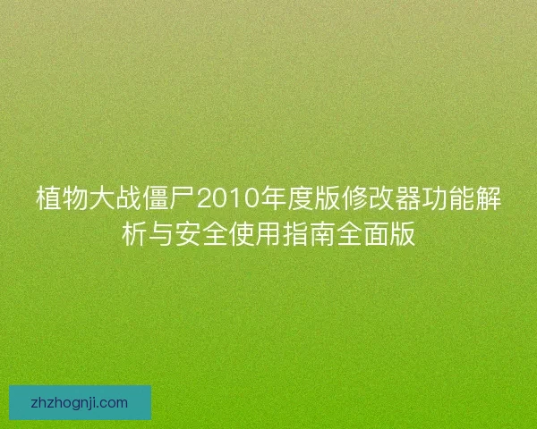 植物大战僵尸2010年度版修改器功能解析与安全使用指南全面版